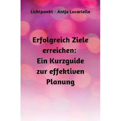 Erfolgreich Ziele erreichen: Ein Kurzguide zur effektiven Planung, Taschenbuch von Antje Lucariello, Epubli, 978-3-7575-8013-1
