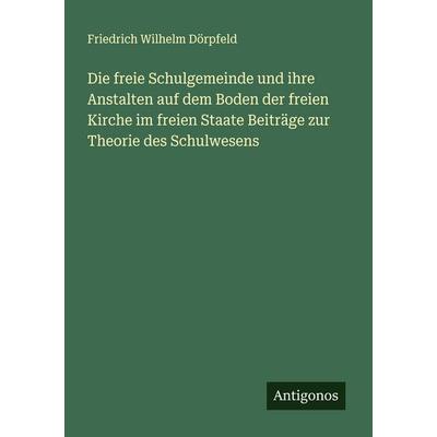 Die freie Schulgemeinde und ihre Anstalten auf dem Boden der freien Kirche im freien Staate Beiträge zur Theorie des Schulwesens, Taschenbuch von