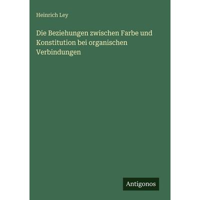 Die Beziehungen zwischen Farbe und Konstitution bei organischen Verbindungen, Gebundene Ausgabe von Heinrich Ley, Antigonos Verlag, 978-3-563-94183-6