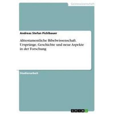 Alttestamentliche Bibelwissenschaft. Ursprünge, Geschichte und neue Aspekte in der Forschung, Taschenbuch von Andreas Stefan Pichlbauer, GRIN,