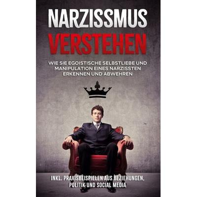Narzissmus verstehen: Wie Sie egoistische Selbstliebe und Manipulation eines Narzissten erkennen und abwehren - inkl. Praxisbeispielen aus
