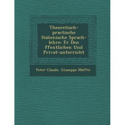Theoretisch-practische Italienische Sprach-lehre: Fr Den ffentlichen Und Privat-unterricht, von Peter Claude,Giuseppe Maffei, Saraswati Press,