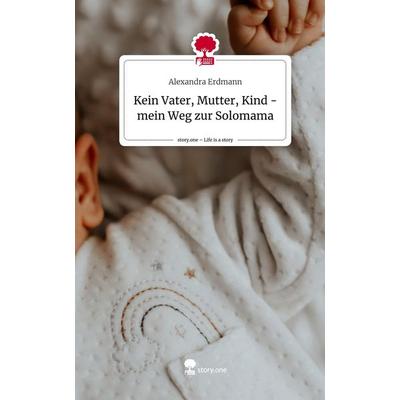 Kein Vater, Mutter, Kind - mein Weg zur Solomama. Life is a Story - story.one, Gebundene Ausgabe von Alexandra Erdmann, Story.one publishing,