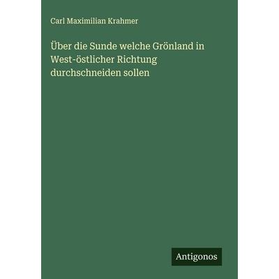 Über die Sunde welche Grönland in West-östlicher Richtung durchschneiden sollen, Gebundene Ausgabe von Carl Maximilian Krahmer, Antigonos Verlag,