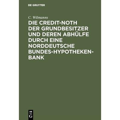 Die Credit-Noth der Grundbesitzer und deren Abhülfe durch eine Norddeutsche Bundes-Hypotheken-Bank, Gebundene Ausgabe von C. Wilmanns, De Gruyter,