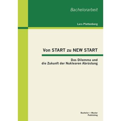 Von START zu NEW START: Das Dilemma und die Zukunft der Nuklearen Abrüstung, Taschenbuch von Lars Plettenberg, Bachelor + Master Publishing,