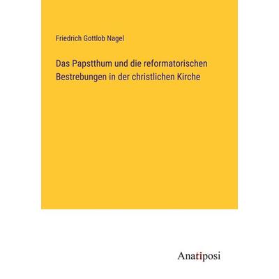 Das Papstthum und die reformatorischen Bestrebungen in der christlichen Kirche, Taschenbuch von Friedrich Gottlob Nagel, Anatiposi Verlag,