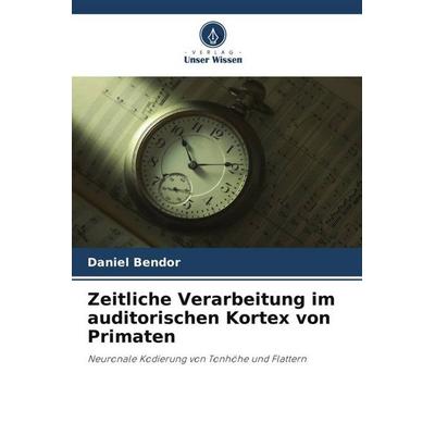 Zeitliche Verarbeitung im auditorischen Kortex von Primaten, Taschenbuch von Daniel Bendor, Verlag Unser Wissen, 978-620-4-82880-0