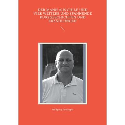 Der Mann aus Chile und vier weitere und spannende Kurzgeschichten und Erzählungen, Taschenbuch von Wolfgang Schnepper, BoD – Books on Demand,