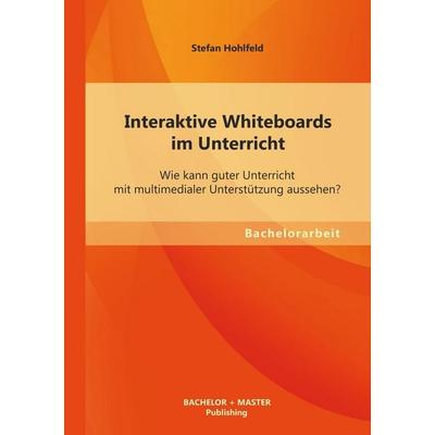 Interaktive Whiteboards im Unterricht: Wie kann guter Unterricht mit multimedialer Unterstützung aussehen?, Taschenbuch von Stefan Hohlfeld, Bachelor