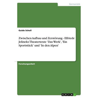 Zwischen Aufbau und Zerstörung - Elfriede Jelineks Theatertexte 'Das Werk'; 'Ein Sportstück' und 'In den Alpen'; Taschenbuch von Guido Scholl, GRIN,
