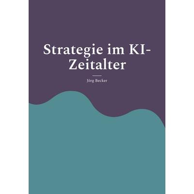 Strategie im KI-Zeitalter, Taschenbuch von Jörg Becker, BoD – Books on Demand, 978-3-7583-3970-7