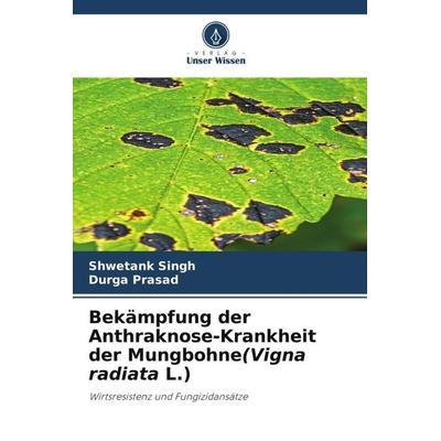 Bekämpfung der Anthraknose-Krankheit der Mungbohne(Vigna radiata L.), Taschenbuch von Shwetank Singh,Durga Prasad, Verlag Unser Wissen,
