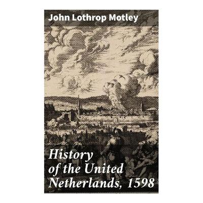 History of the United Netherlands, 1598, Taschenbuch von John Lothrop Motley, Good Press, 978-80-272-9837-2