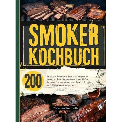 Smoker Kochbuch- 200 Smoker Rezepte für Anfänger & Profis. Die Räucher- und BBQ-Saison kann starten., Taschenbuch von Thorsten Wermuth, Bookmundo,