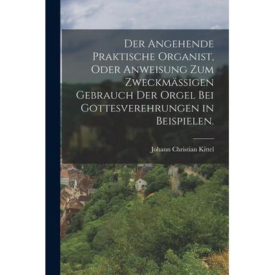 Der angehende praktische Organist, oder Anweisung zum zweckmäßigen Gebrauch der Orgel bei Gottesverehrungen in Beispielen., Taschenbuch von Johann
