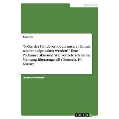 'Sollte das Handyverbot an unserer Schule wieder aufgehoben werden?' Eine Podiumsdiskussion. Wie vertrete ich meine Meinung überzeugend? (Deutsch, 10.