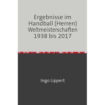 Ergebnisse im Handball (Herren) Weltmeisterschaften 1938 bis 2017, Taschenbuch von Ingo Lippert, Epubli, 978-3-7467-2953-4