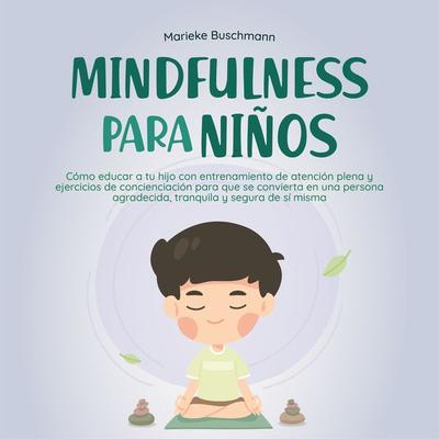 Mindfulness para niños: Cómo educar a tu hijo con entrenamiento de atención plena y ejercicios de concienciación para que se convierta en una persona