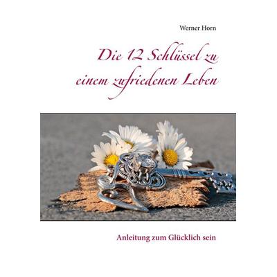 Die 12 Schlüssel zu einem zufriedenen Leben, Gebundene Ausgabe von Werner Horn, BoD – Books on Demand, 978-3-7519-1707-0