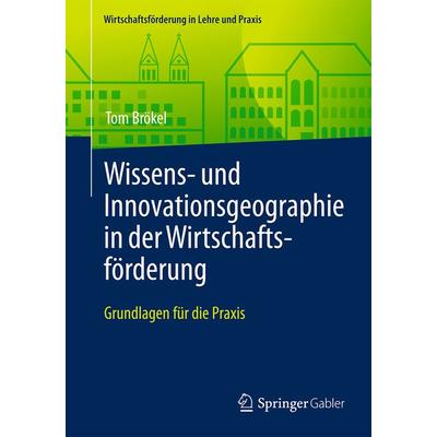 Wissens- und Innovationsgeographie in der Wirtschaftsförderung, Taschenbuch von Tom Brökel, Springer Fachmedien Wiesbaden GmbH, 978-3-658-13933-9