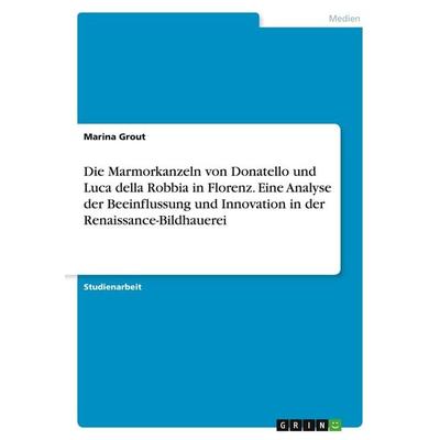 Die Marmorkanzeln von Donatello und Luca della Robbia in Florenz. Eine Analyse der Beeinflussung und Innovation in der Renaissance-Bildhauerei,