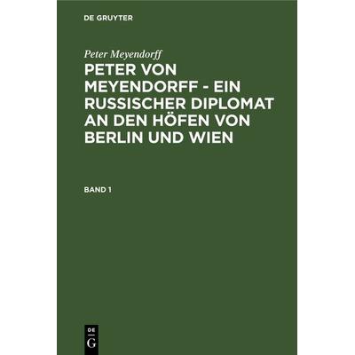 Peter von Meyendorff - Ein russischer Diplomat an den Höfen von Berlin und Wien. Band 1, Gebundene Ausgabe von Peter Meyendorff, De Gruyter,