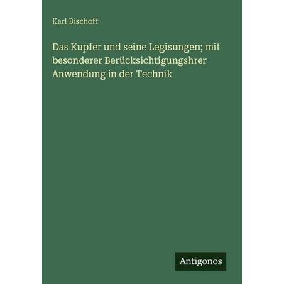 Das Kupfer und seine Legisungen; mit besonderer Berücksichtigungshrer Anwendung in der Technik, Gebundene Ausgabe von Karl Bischoff, Antigonos Verlag,