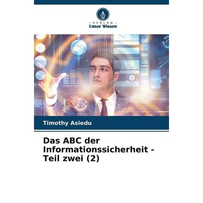 Das ABC der Informationssicherheit - Teil zwei (2), Taschenbuch von Timothy Asiedu, Verlag Unser Wissen, 978-620-7-38106-7