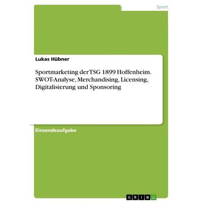 Sportmarketing der TSG 1899 Hoffenheim. SWOT-Analyse, Merchandising, Licensing, Digitalisierung und Sponsoring, Taschenbuch von Lukas Hübner, GRIN,