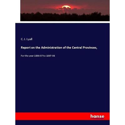 Report on the Administration of the Central Provinces,, Taschenbuch von C. J. Lyall, Hansebooks, 978-3-337-97909-6