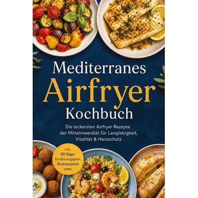 Mediterranes Airfryer Kochbuch: Die leckersten Airfryer Rezepte der Mittelmeerdiät für Langlebigkeit, Vitalität & Herzschutz - inkl.