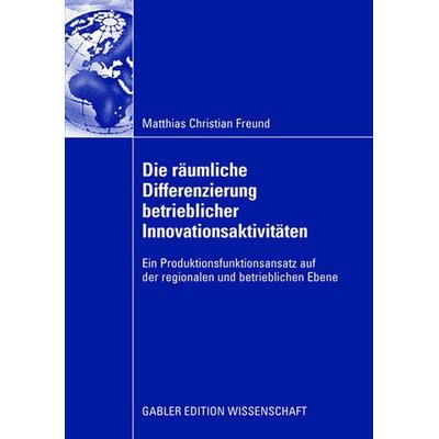 Die räumliche Differenzierung betrieblicher Innovationsaktivitäten, Taschenbuch von Matthias C. Freund, Betriebswirtschaftlicher Verlag Gabler,