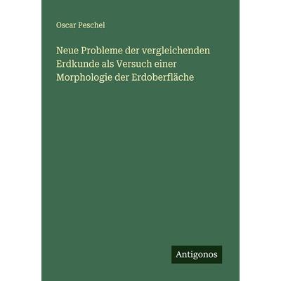 Neue Probleme der vergleichenden Erdkunde als Versuch einer Morphologie der Erdoberfläche, Taschenbuch von Oscar Peschel, Antigonos Verlag,