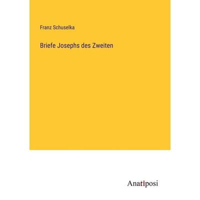 Briefe Josephs des Zweiten, Taschenbuch von Franz Schuselka, Anatiposi Verlag, 978-3-382-60660-2