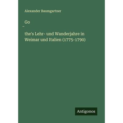 Go¿the's Lehr- und Wanderjahre in Weimar und Italien (1775-1790), Taschenbuch von Alexander Baumgartner, Antigonos Verlag, 978-3-386-50244-3