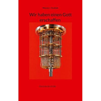 Wir haben einen Gott erschaffen, Taschenbuch von Werner J. Kraftsik, BoD – Books on Demand, 978-3-696-39408-0