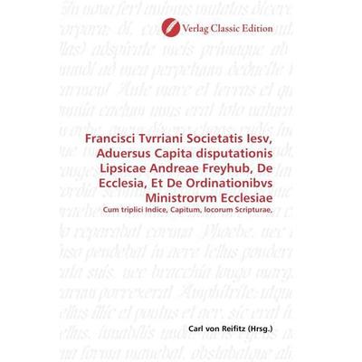 Francisci Tvrriani Societatis Iesv, Aduersus Capita disputationis Lipsicae Andreae Freyhub, De Ecclesia, Et De Ordinationibvs Ministrorvm Ecclesiae,