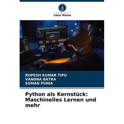 Python als Kernstück: Maschinelles Lernen und mehr, Taschenbuch von Rupesh Kumar Tipu,Vandna Batra,Suman Punia, Verlag Unser Wissen, 978-620-7-42796-3