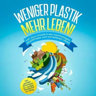 Weniger Plastik, mehr Leben!: Mit Zero Waste in ein nachhaltiges, plastikfreies und zufriedenes Leben - inkl. genialer Praxistipps für weniger