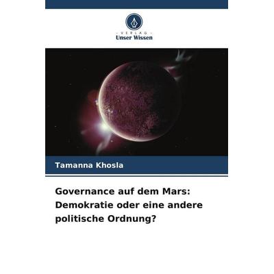 Governance auf dem Mars: Demokratie oder eine andere politische Ordnung?, Taschenbuch von Tamanna Khosla, Verlag Unser Wissen, 978-620-9-88385-9