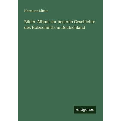 Bilder-Album zur neueren Geschichte des Holzschnitts in Deutschland, Taschenbuch von Hermann Lücke, Antigonos Verlag, 978-3-386-40056-5