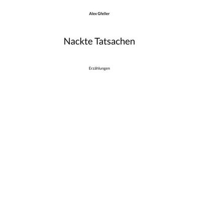 Nackte Tatsachen, Gebundene Ausgabe von Alex Gfeller, BoD – Books on Demand, 978-3-7557-5772-6