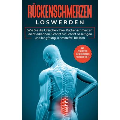 Rückenschmerzen loswerden: Wie Sie die Ursachen Ihrer Rückenschmerzen leicht erkennen, Schritt für Schritt beseitigen und langfristig schmerzfrei