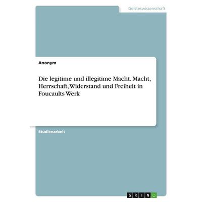 Die legitime und illegitime Macht. Macht, Herrschaft, Widerstand und Freiheit in Foucaults Werk, Taschenbuch von Anonymous, GRIN, 978-3-346-00841-1