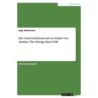 Ein Unterrichtsentwurf zu Achim von Arnims 'Der König ohne Volk'; Taschenbuch von Ingo Stechmann, GRIN, 978-3-638-70934-7