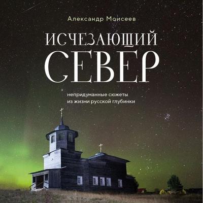 Ischezayuschiy Sever. Nepridumannye syuzhety iz zhizni russkoy glubinki - Alexander Moiseev, Audio, 9785042033957