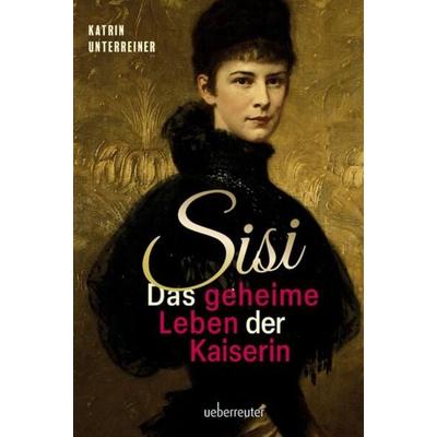 Sisi - das geheime Leben der Kaiserin, Gebundene Ausgabe von Katrin Unterreiner, Carl Ueberreuter Verlag, 978-3-8000-7851-6