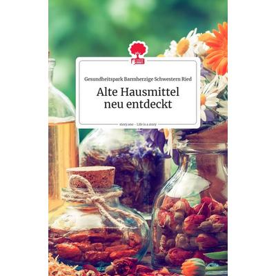 Alte Hausmittel neu entdeckt, Gebundene Ausgabe von Gesundheitspark Barmherzige Schwestern Ried, Story.one publishing, 978-3-99087-356-4