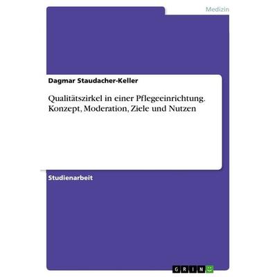 Qualitätszirkel in einer Pflegeeinrichtung. Konzept, Moderation, Ziele und Nutzen, Taschenbuch von Dagmar Staudacher-Keller, GRIN, 978-3-668-37817-9